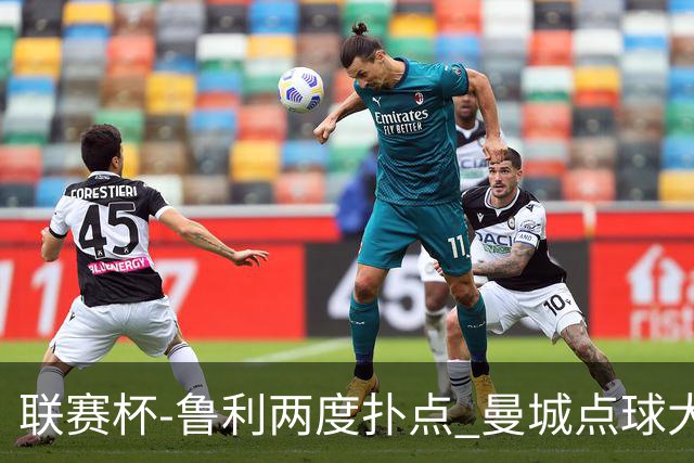 联赛杯-鲁利两度扑点 曼城点球大战总分6-5布莱顿晋级