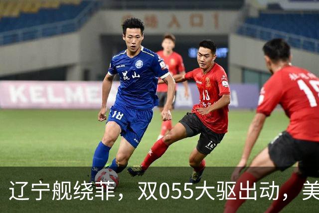 辽宁舰绕菲，双055大驱出动，美媒：关键时刻，中美航母巅峰对阵