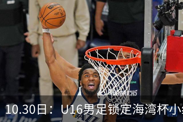 10.30日：U16男足锁定海湾杯小组第二晋级，对手定为埃及U17，提前锁定B组头名